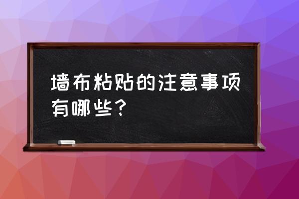 有哪些粘贴墙布注意事项 墙布粘贴的注意事项有哪些？