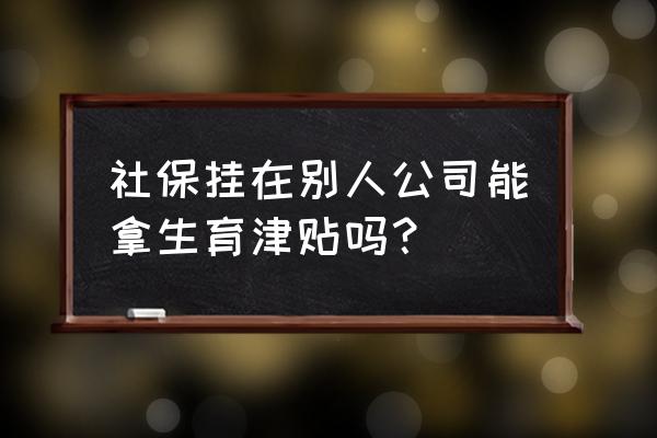 生育险可以挂靠吗 社保挂在别人公司能拿生育津贴吗？