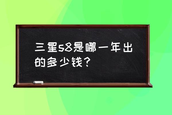 三星s8几月份上市的 三星s8是哪一年出的多少钱？