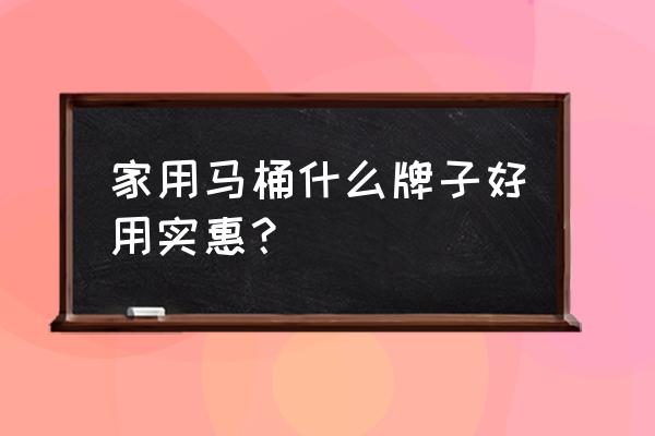 节水马桶哪个性价比高 家用马桶什么牌子好用实惠？