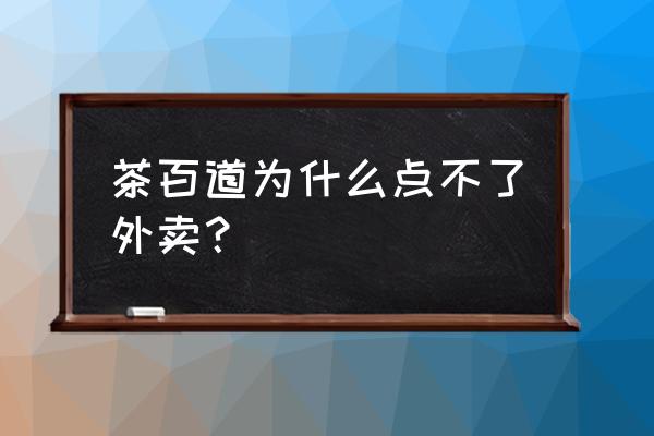 长沙知乎茶也外卖怎么点 茶百道为什么点不了外卖？