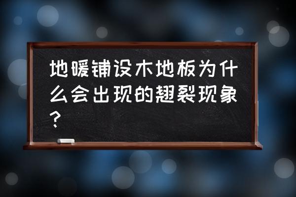 地暖装木地板会裂缝吗 地暖铺设木地板为什么会出现的翘裂现象？