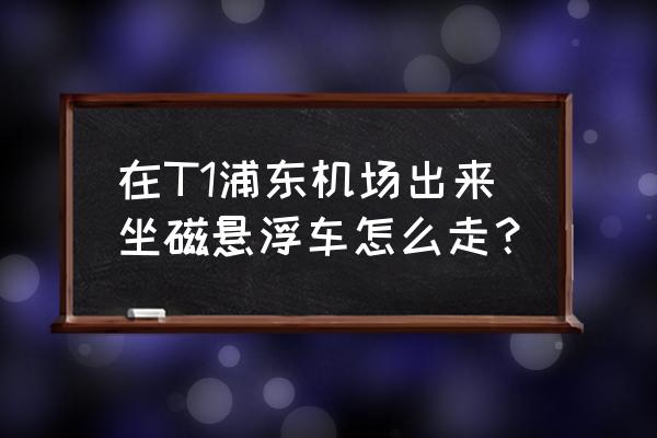 去浦东机场在哪里坐磁悬浮 在T1浦东机场出来坐磁悬浮车怎么走？