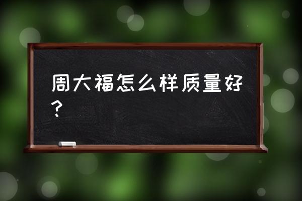 深圳盐田周大福怎么样 周大福怎么样质量好？