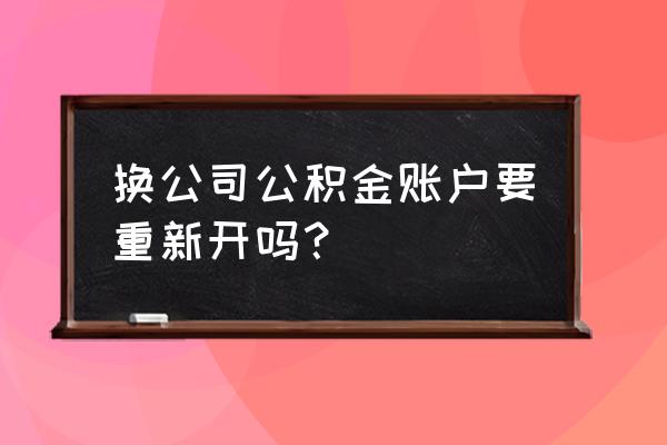 换工作之后公积金账号变了吗 换公司公积金账户要重新开吗？