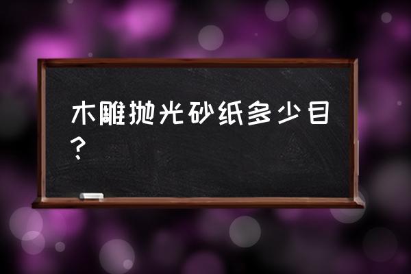 木雕手把件抛光打磨用什么工具 木雕抛光砂纸多少目？