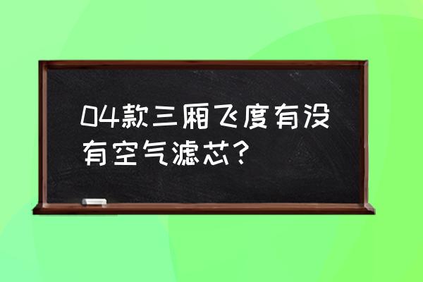 04款三厢飞度有没有空气滤芯 04款三厢飞度有没有空气滤芯？