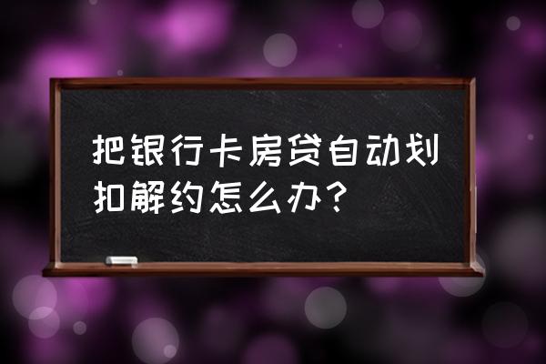 怎样能阻止房贷扣费 把银行卡房贷自动划扣解约怎么办？