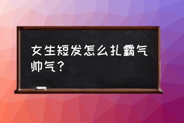 女式短发怎么扎好看 女生短发怎么扎霸气帅气？