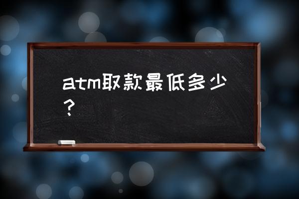 银行取款机最低取款额是多少 atm取款最低多少？