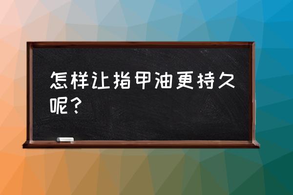 指甲油怎么才能持久 怎样让指甲油更持久呢？