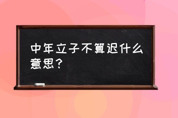 算八字说立子是什么意思 中年立子不算迟什么意思？