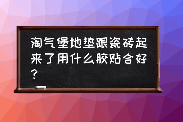 瓷砖与爬行垫用什么胶能沾在一起 淘气堡地垫跟瓷砖起来了用什么胶贴合好？