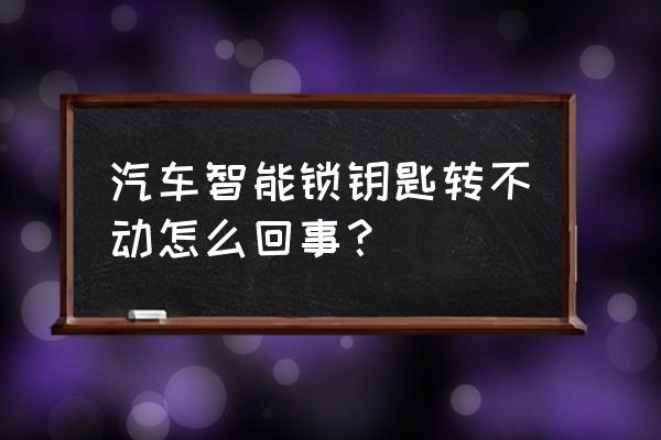 车辆智能锁啥意思 汽车智能锁钥匙转不动怎么回事？