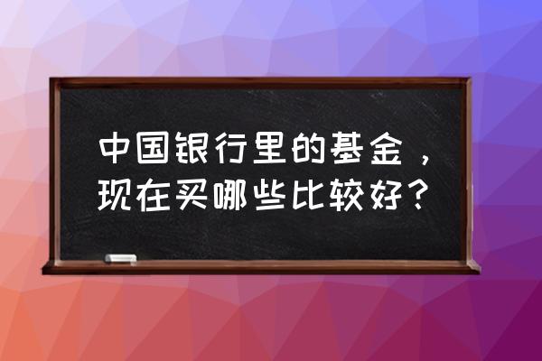 去银行买的基金怎么选择 中国银行里的基金，现在买哪些比较好？