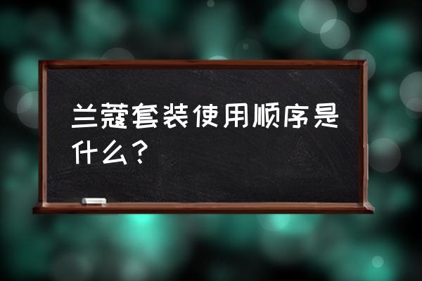 兰蔻套装如何顺序使用 兰蔻套装使用顺序是什么？