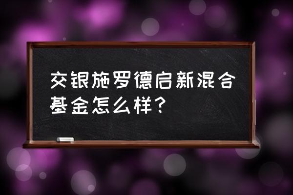 交银哪只基金最好 交银施罗德启新混合基金怎么样？