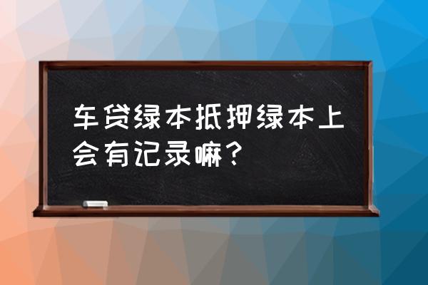 车辆做过抵押登记的绿本上记录吗 车贷绿本抵押绿本上会有记录嘛？