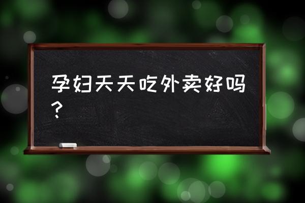 怀孕长期吃外卖会怎样 孕妇天天吃外卖好吗？