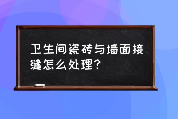 卫生间瓷砖两种接口怎么处理 卫生间瓷砖与墙面接缝怎么处理？