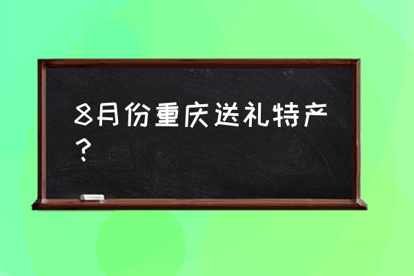 重庆有啥礼品可以送人 8月份重庆送礼特产？