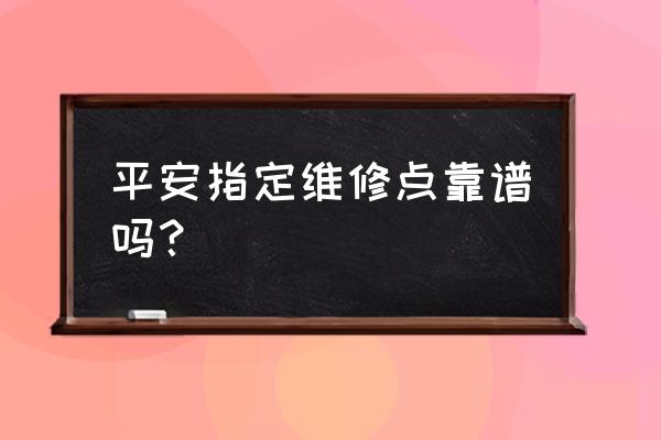 指定维修厂要不要买 平安指定维修点靠谱吗？