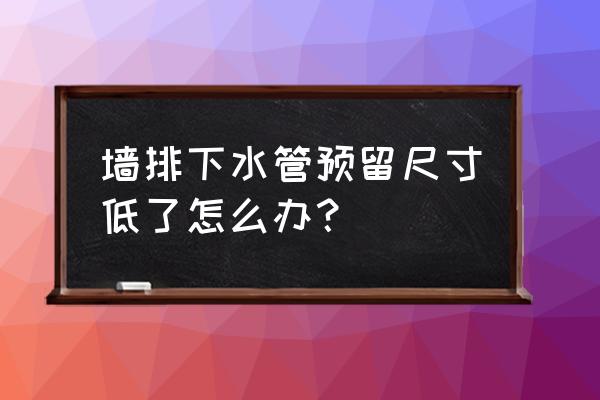 墙排马桶排水口底了怎么办 墙排下水管预留尺寸低了怎么办？