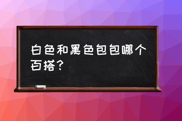 女生黑色和白色背包哪个更搭 白色和黑色包包哪个百搭？