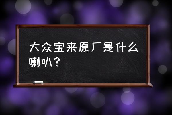 大众汽车一般用的什么喇叭 大众宝来原厂是什么喇叭？