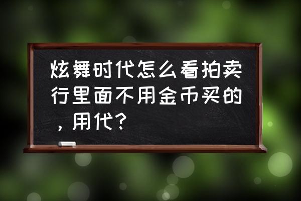 炫舞时代拍卖行怎么改价格 炫舞时代怎么看拍卖行里面不用金币买的，用代？