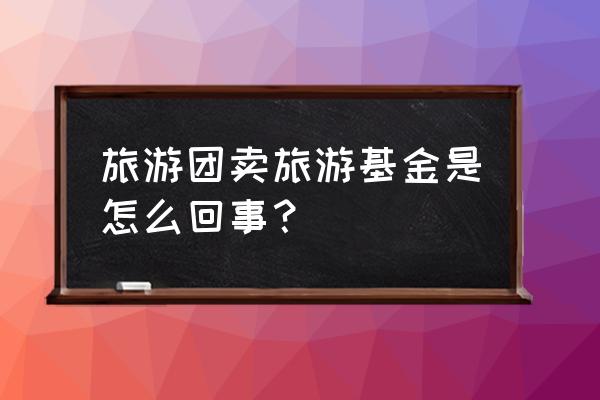 旅游业基金现在适合买吗 旅游团卖旅游基金是怎么回事？