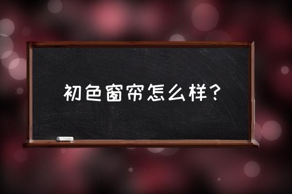 嘉兴窗帘哪种好 初色窗帘怎么样？