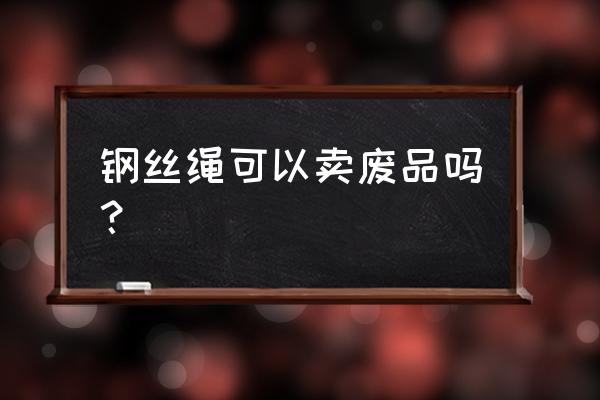 废钢丝有没有卖的 钢丝绳可以卖废品吗？