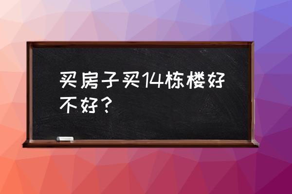 买房子14号楼好不好 买房子买14栋楼好不好？