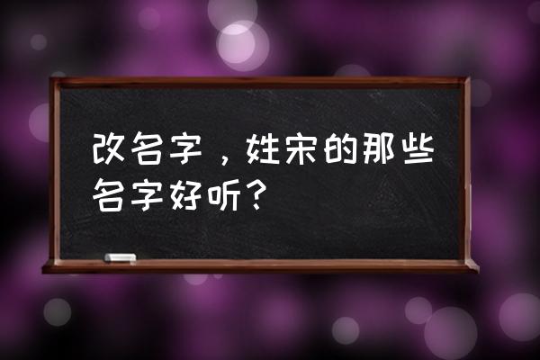 姓宋好听的名字怎么起 改名字，姓宋的那些名字好听？