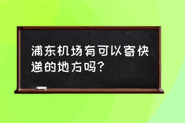 上海机场可以寄快递吗 浦东机场有可以寄快递的地方吗？