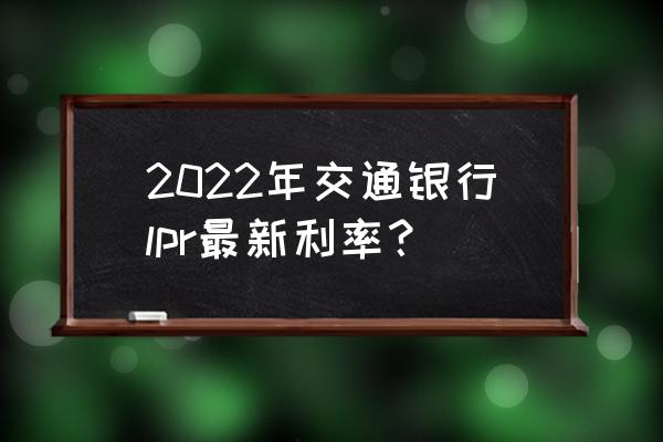 交通银行贷款利率多少 2022年交通银行lpr最新利率？