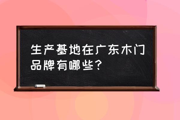 湛江木门厂有几家 生产基地在广东木门品牌有哪些？