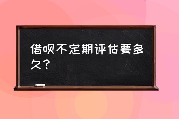 支付宝借呗多久评估一次可以开通 借呗不定期评估要多久？