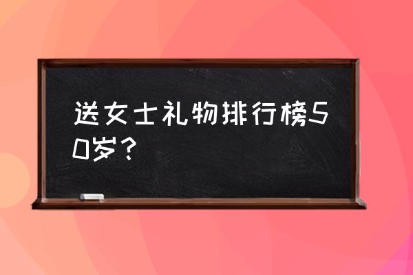 五十岁女人送啥礼物 送女士礼物排行榜50岁？