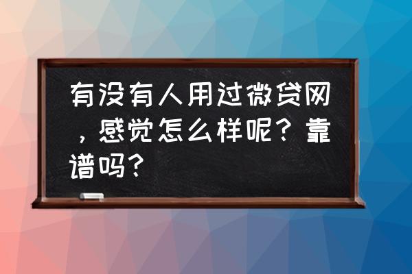 微贷网为什么拿不到合同 有没有人用过微贷网，感觉怎么样呢？靠谱吗？