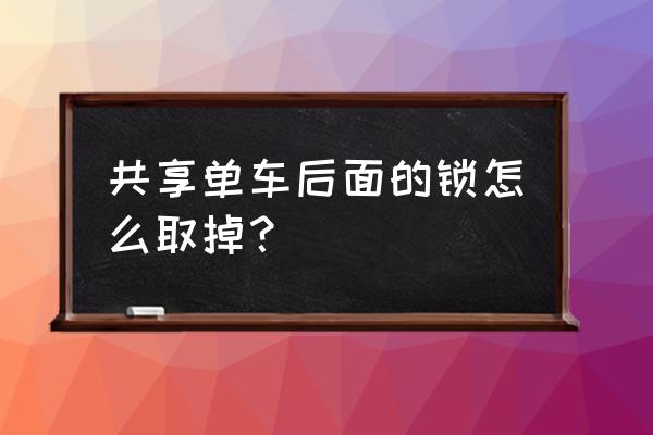 共享单车怎么免费解锁 共享单车后面的锁怎么取掉？