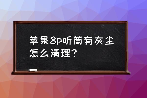 苹果手机听筒里的灰尘怎么清理 苹果8p听筒有灰尘怎么清理？