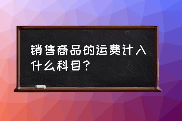 销售运费做什么会计科目 销售商品的运费计入什么科目？