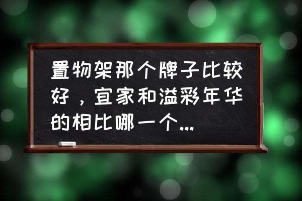 落地置物架什么牌子好了 置物架那个牌子比较好，宜家和溢彩年华的相比哪一个比较好？