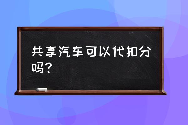 共享汽车可以用别人驾照代扣分吗 共享汽车可以代扣分吗？