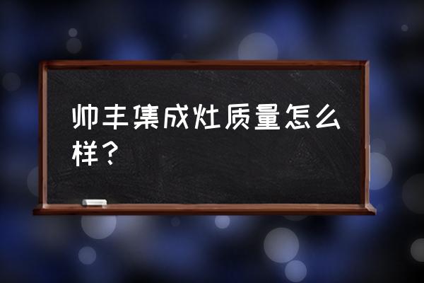 集成灶好不好帅丰 帅丰集成灶质量怎么样？