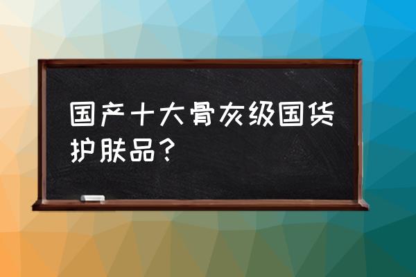 中国产的护肤品哪些好用 国产十大骨灰级国货护肤品？