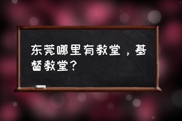 东莞市有哪些基督教家庭聚会 东莞哪里有教堂，基督教堂？