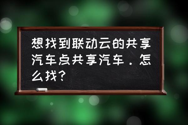 滁州哪个共享汽车网点比较多 想找到联动云的共享汽车点共享汽车。怎么找？